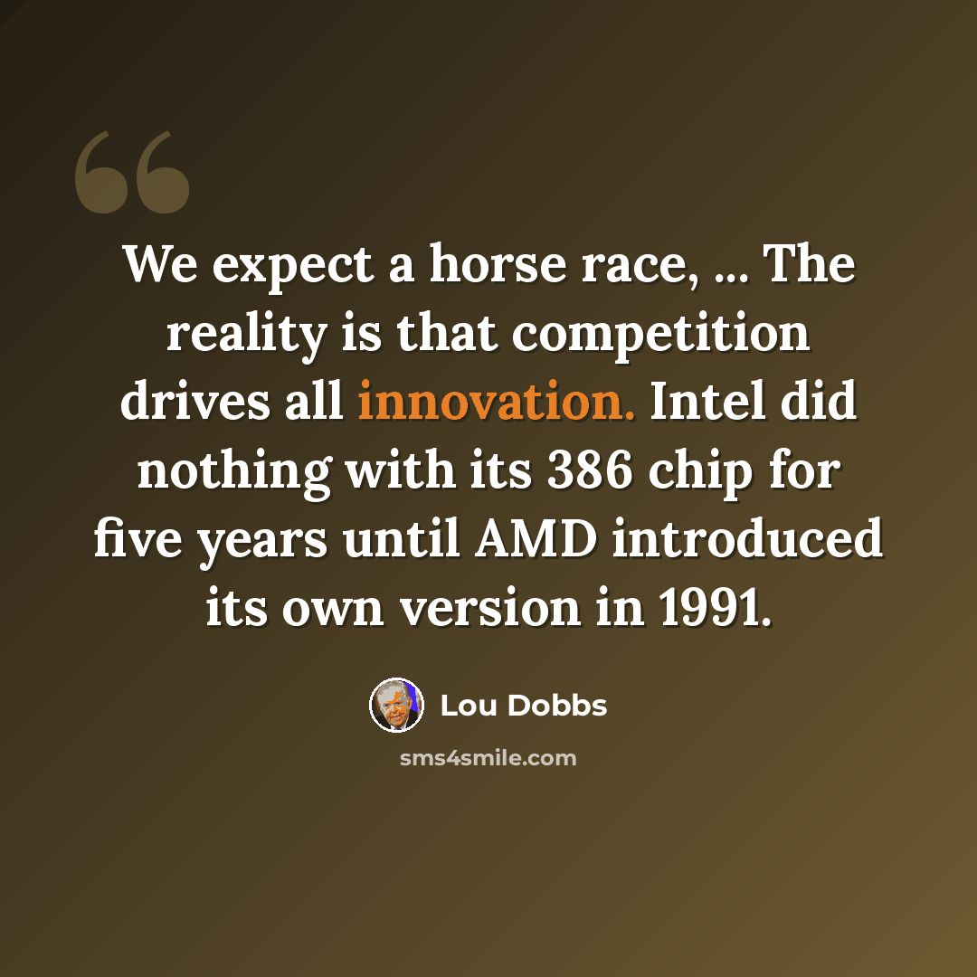 “We expect a horse race, ... The reality is that competition drives all innovation. Intel did nothing with its 386 chip for five years until AMD introduced its own version in 1991.” quote by Lou Dobbs