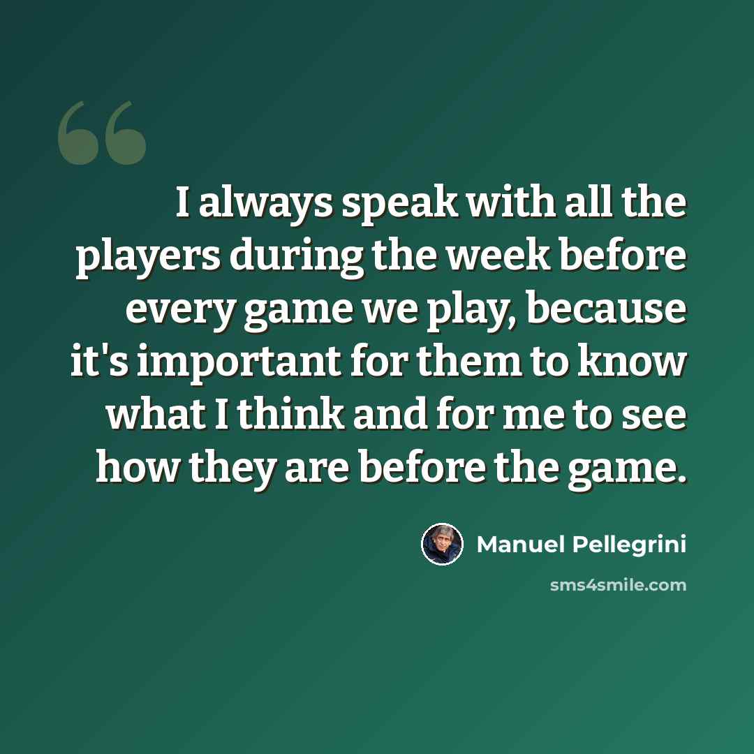 “I always speak with all the players during the week before every game we play, because it's important for them to know what I think and for me to see how they are before the game.” quote by Manuel Pellegrini