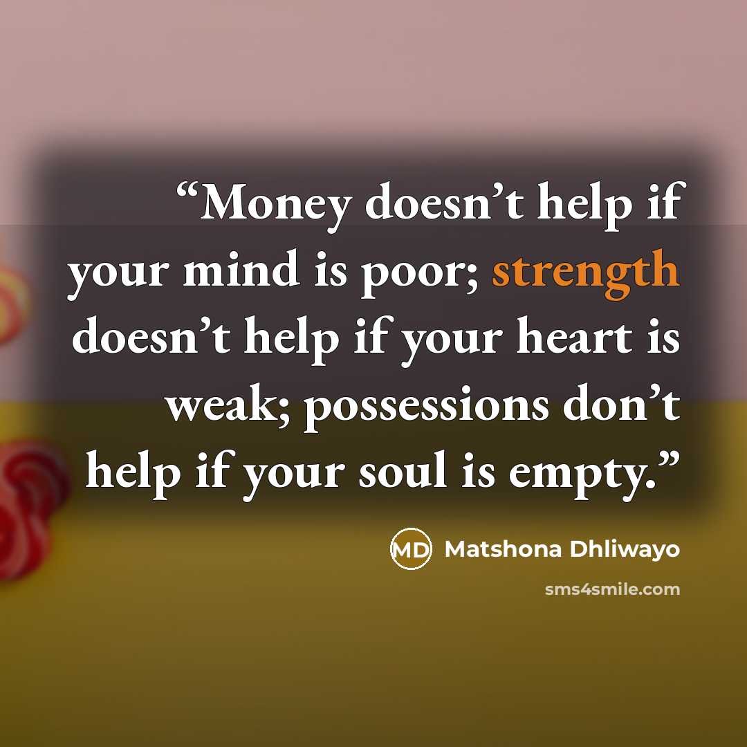 “Money doesn’t help if your mind is poor; strength doesn’t help if your heart is weak; possessions don’t help if your soul is empty.” quote by Matshona Dhliwayo