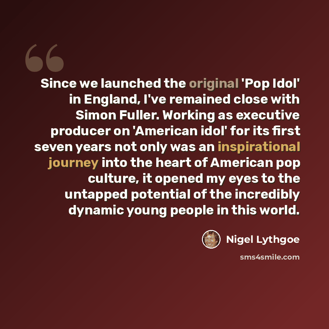 “Since we launched the original 'Pop Idol' in England, I've remained close with Simon Fuller. Working as executive producer on 'American idol' for its first seven years not only was an inspirational journey into the heart of American pop culture, it opened my eyes to the untapped potential of the…” quote by Nigel Lythgoe