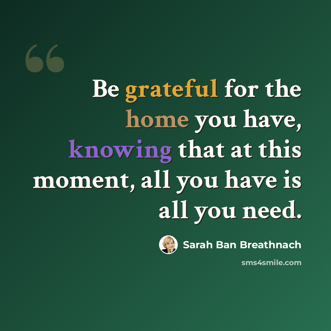 “Be grateful for the home you have, knowing that at this moment, all you have is all you need.” quote by Sarah Ban Breathnach