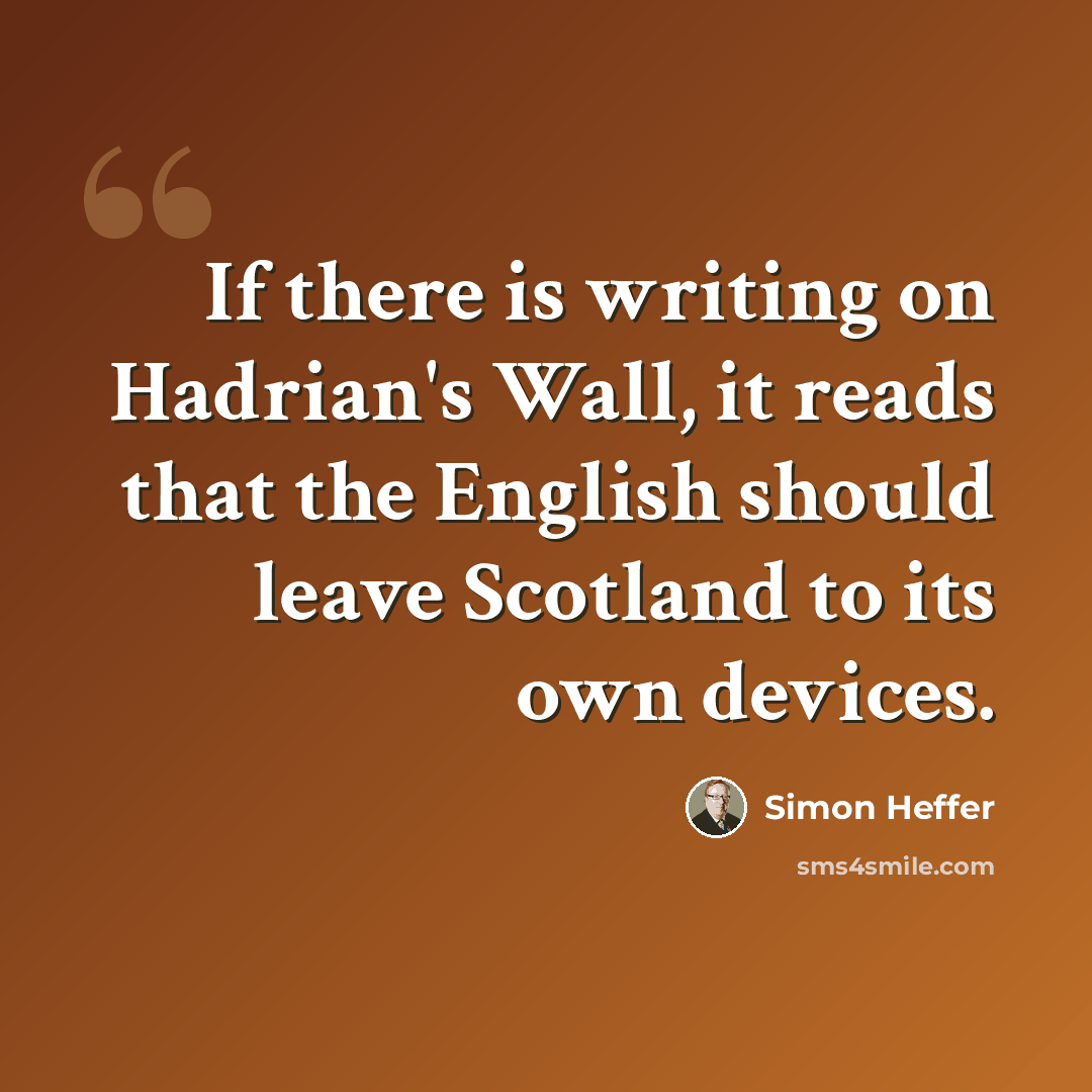 “If there is writing on Hadrian's Wall, it reads that the English should leave Scotland to its own devices.” quote by Simon Heffer
