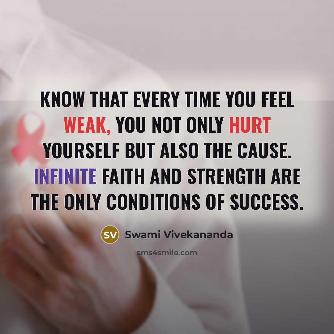 “Know that every time you feel weak, you not only hurt yourself but also the cause. Infinite faith and strength are the only conditions of success.” quote by Swami Vivekananda