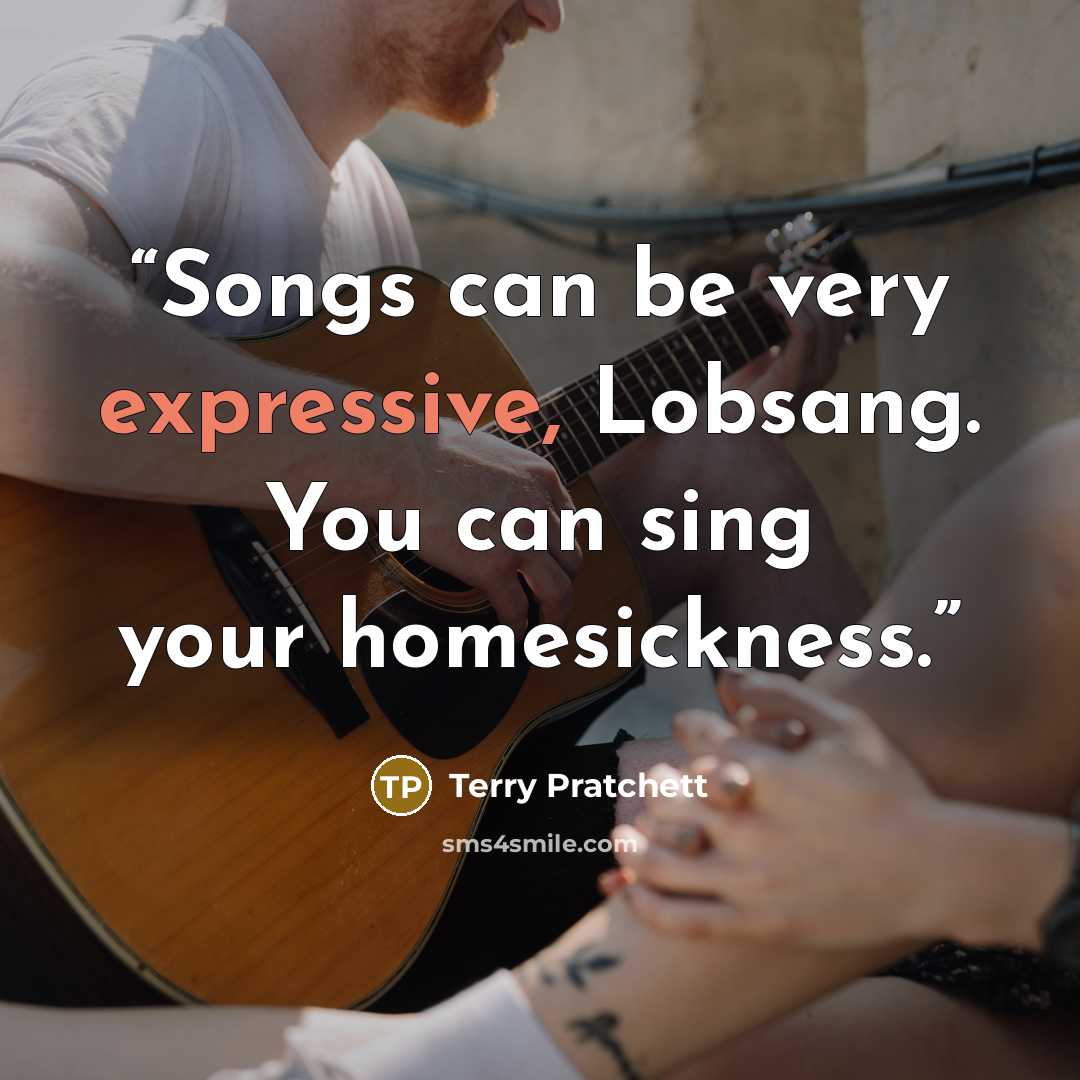 “Songs can be very expressive, Lobsang. You can sing your homesickness.” quote by Terry Pratchett
