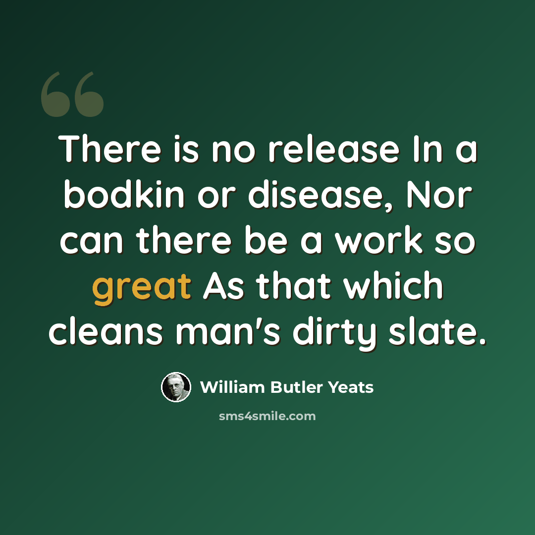 “There is no release In a bodkin or disease, Nor can there be a work so great As that which cleans man's dirty slate.” quote by William Butler Yeats