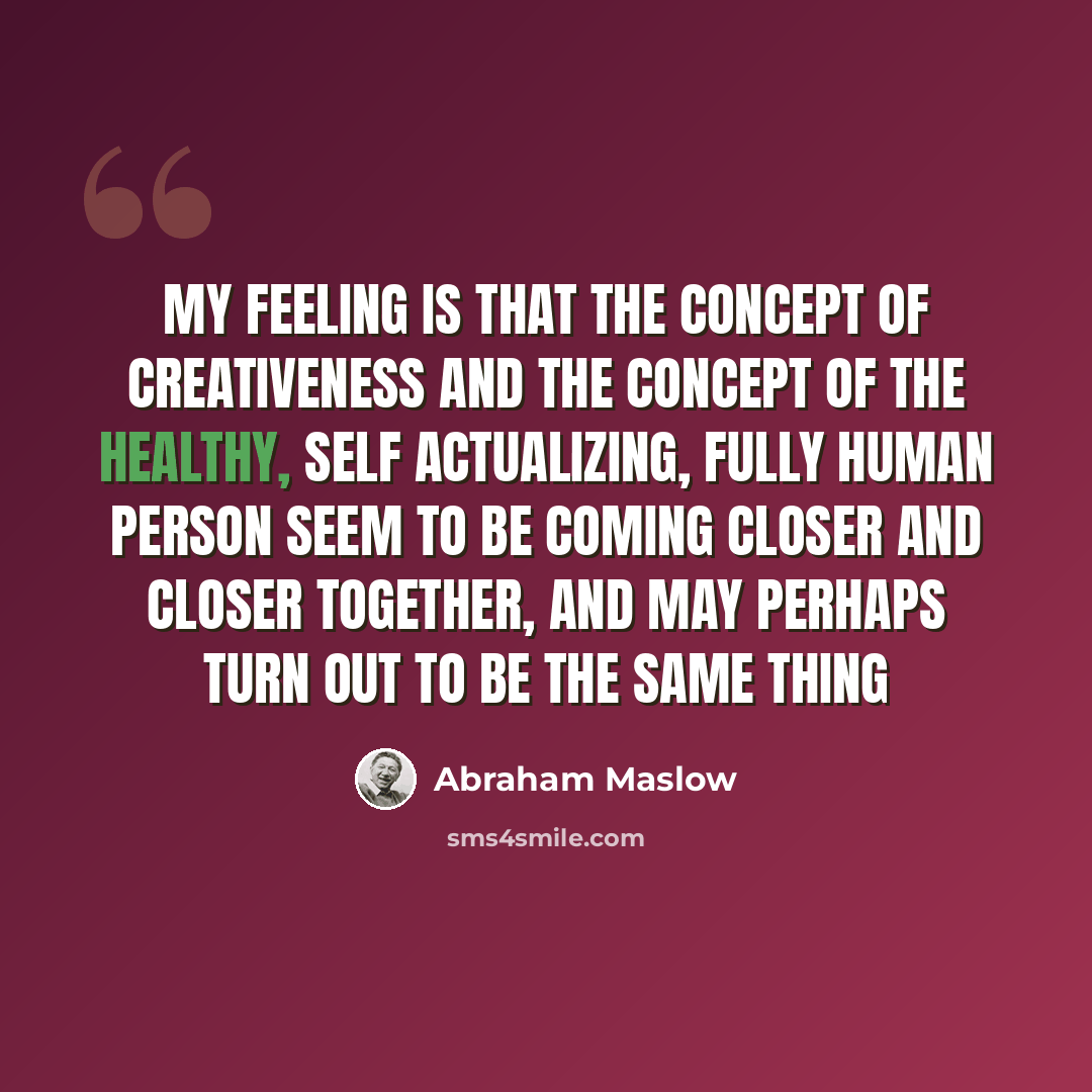 “My feeling is that the concept of creativeness and the concept of the healthy, self actualizing, fully human person seem to be coming closer and closer together, and may perhaps turn out to be the same thing” quote by Abraham Maslow