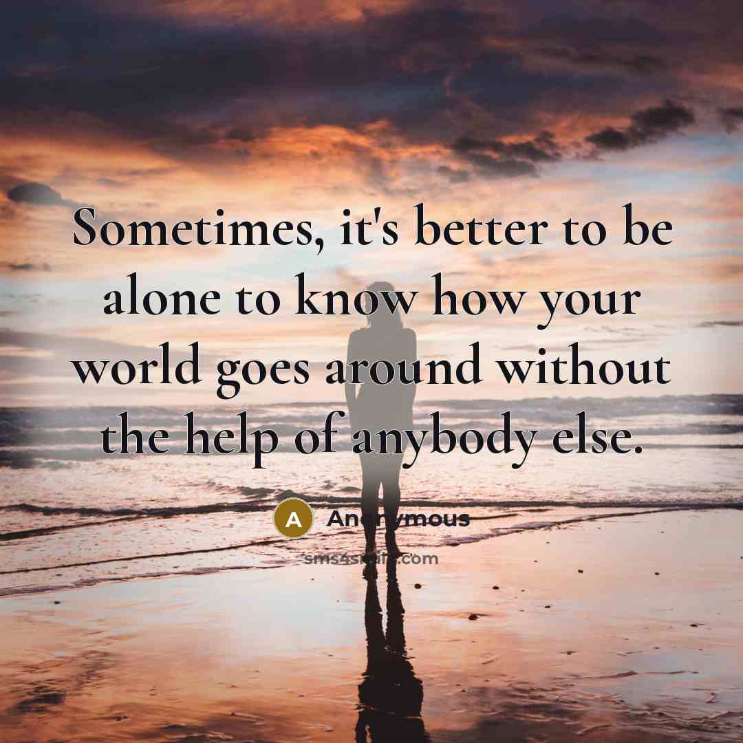 “Sometimes, it's better to be alone to know how your world goes around without the help of anybody else.” quote by Anonymous