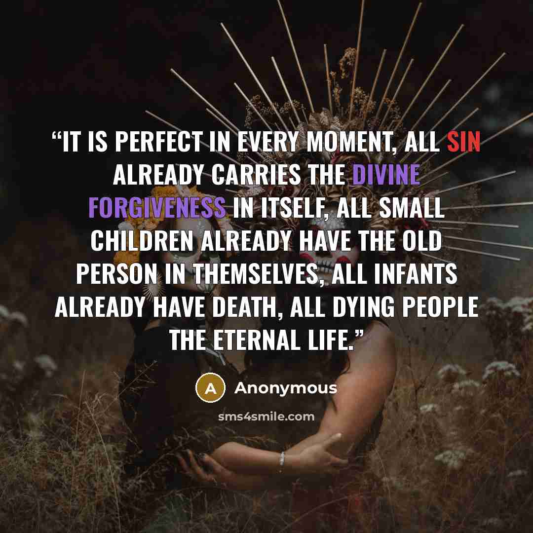 “it is perfect in every moment, all sin already carries the divine forgiveness in itself, all small children already have the old person in themselves, all infants already have death, all dying people the eternal life.” quote by Anonymous