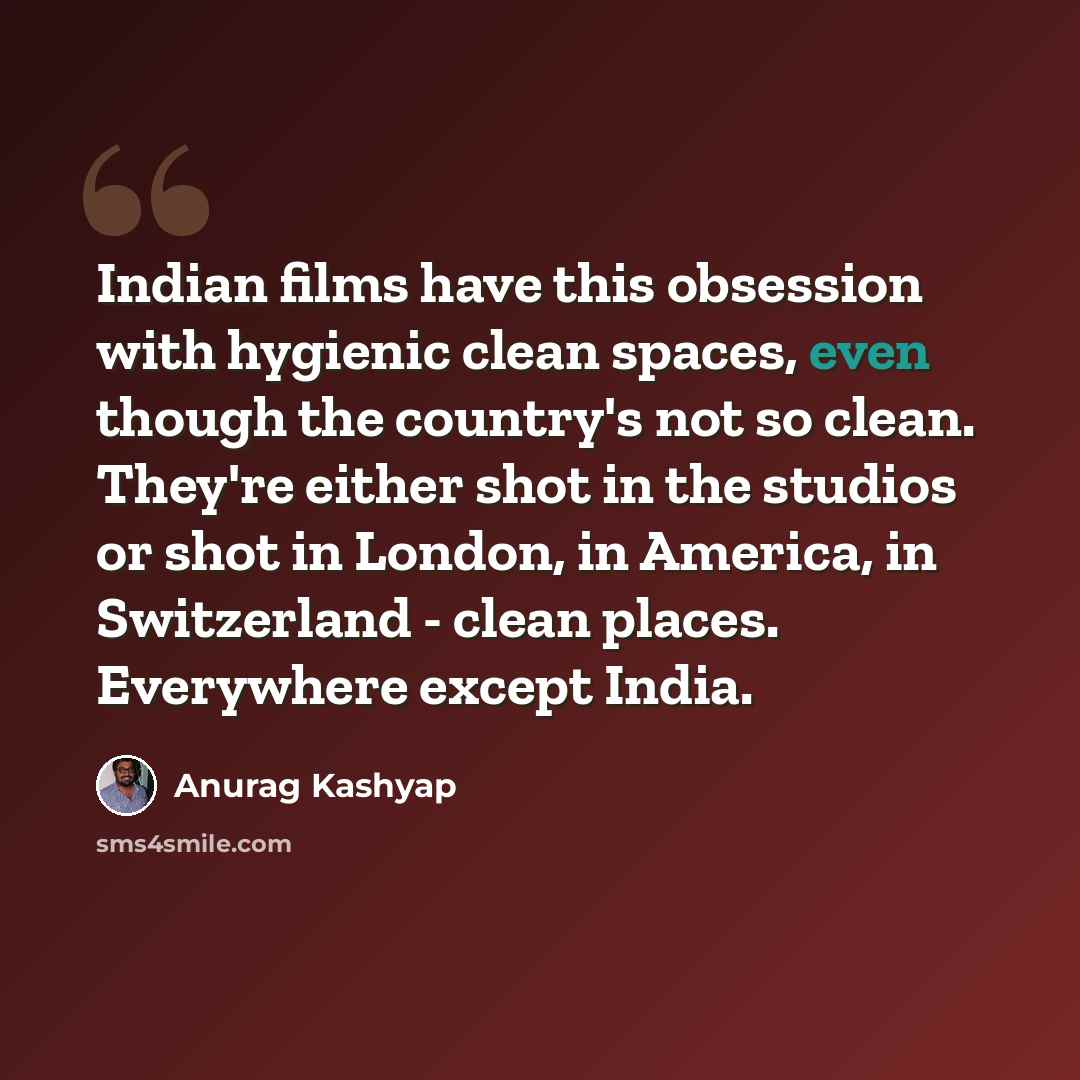 “Indian films have this obsession with hygienic clean spaces, even though the country's not so clean. They're either shot in the studios or shot in London, in America, in Switzerland - clean places. Everywhere except India.” quote by Anurag Kashyap