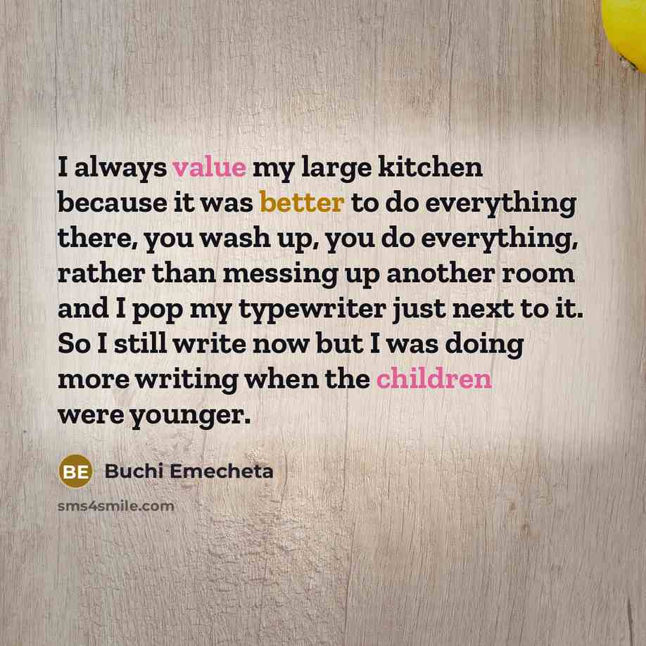 “I always value my large kitchen because it was better to do everything there, you wash up, you do everything, rather than messing up another room and I pop my typewriter just next to it. So I still write now but I was doing more writing when the children were younger.” quote by Buchi Emecheta
