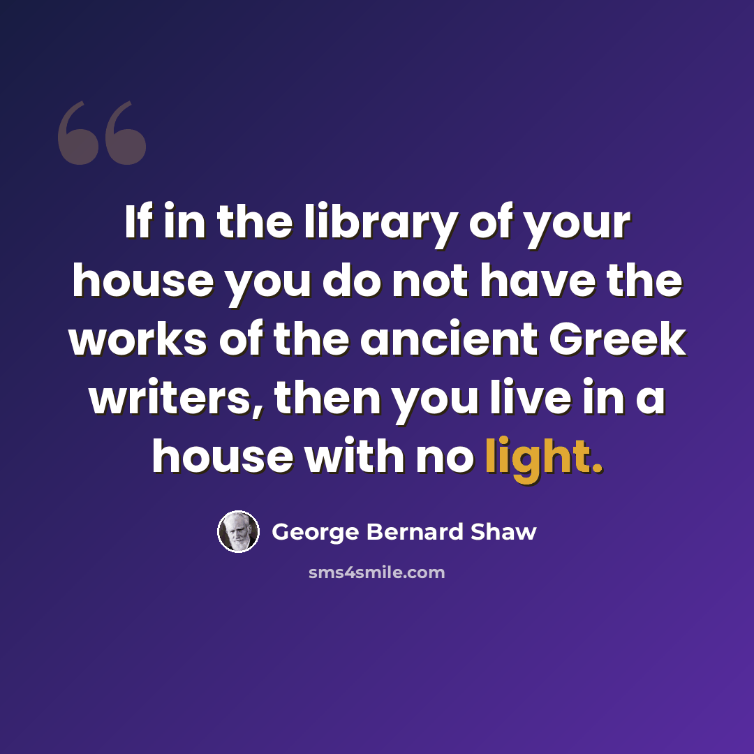 “If in the library of your house you do not have the works of the ancient Greek writers, then you live in a house with no light.” quote by George Bernard Shaw