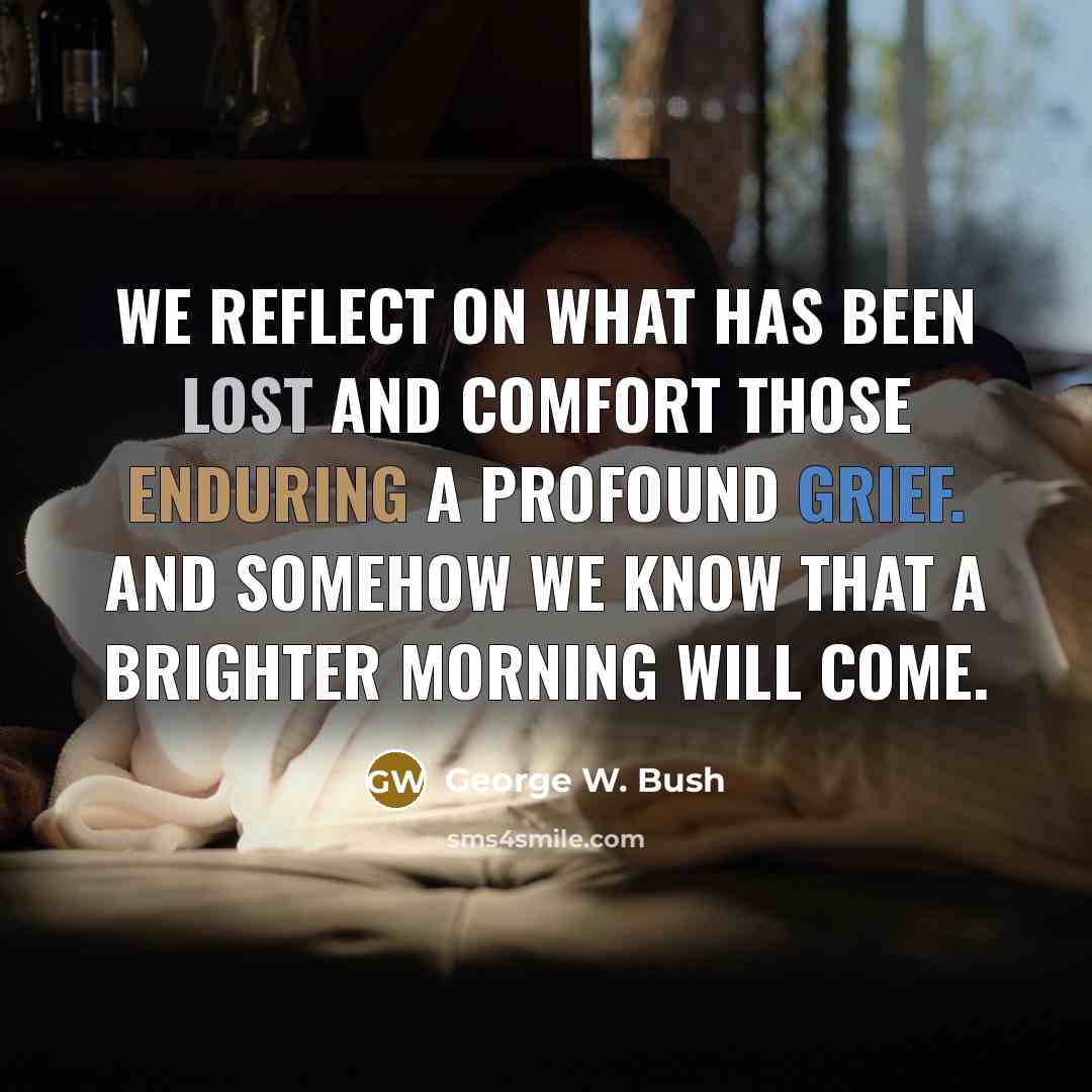 “We reflect on what has been lost and comfort those enduring a profound grief. And somehow we know that a brighter morning will come.” quote by George W. Bush