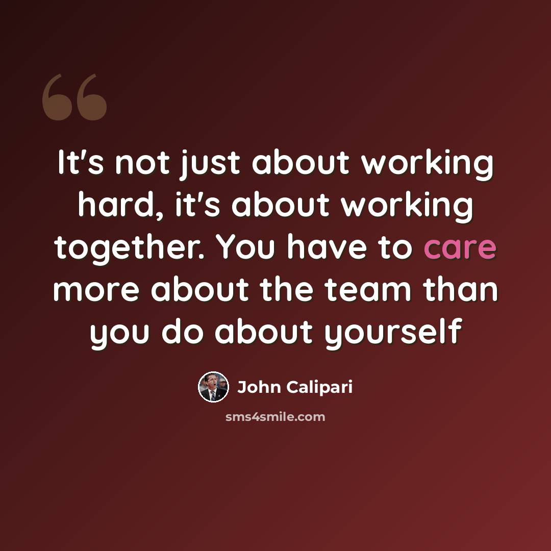 “It's not just about working hard, it's about working together. You have to care more about the team than you do about yourself” quote by John Calipari