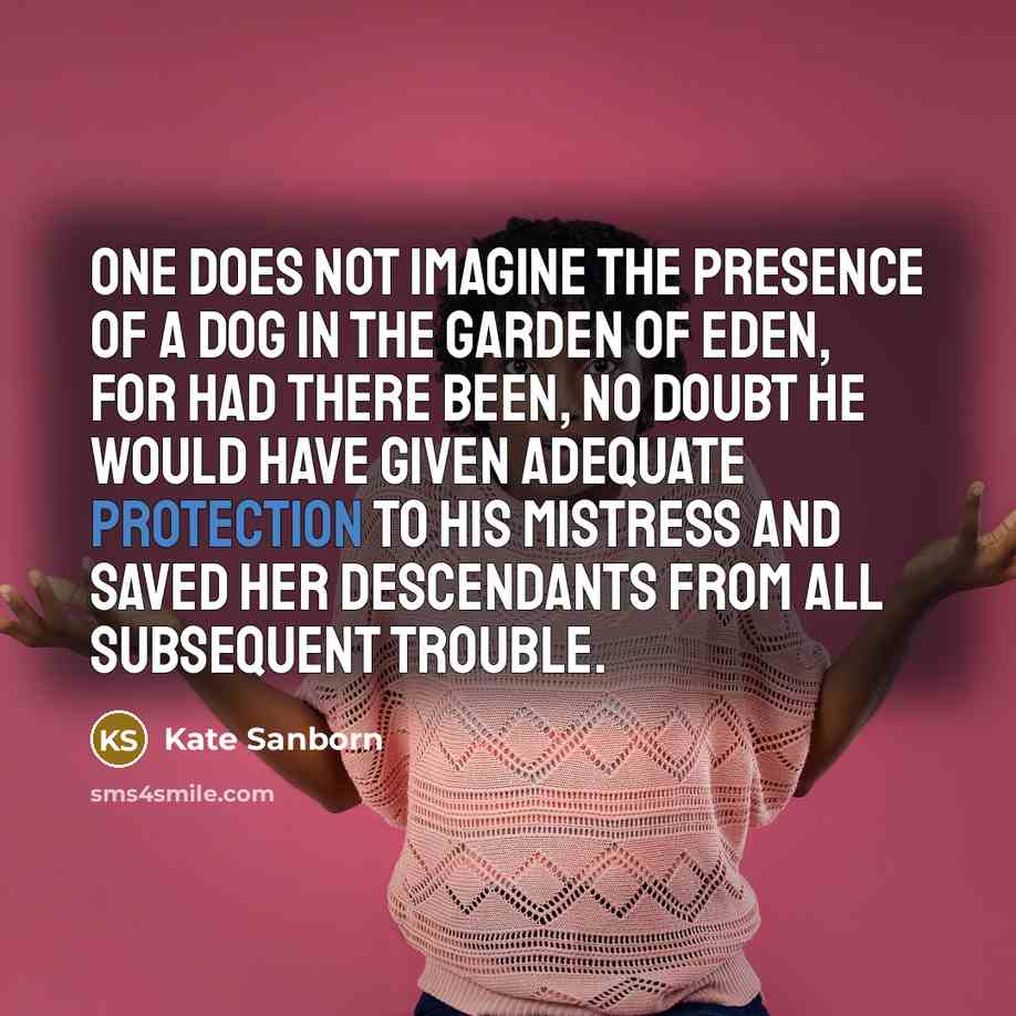 “One does not imagine the presence of a dog in the Garden of Eden, for had there been, no doubt he would have given adequate protection to his mistress and saved her descendants from all subsequent trouble.” quote by Kate Sanborn