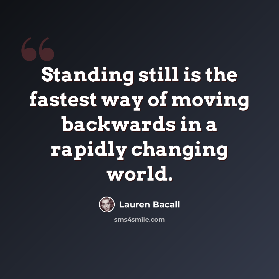 “Standing still is the fastest way of moving backwards in a rapidly changing world.” quote by Lauren Bacall