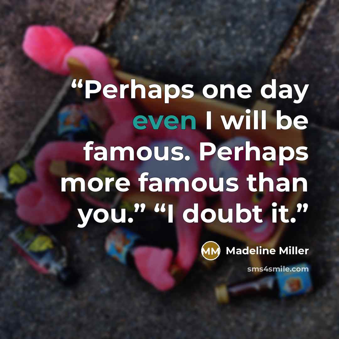 “Perhaps one day even I will be famous. Perhaps more famous than you.” “I doubt it.” quote by Madeline Miller