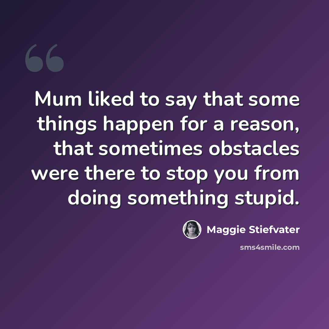 “Mum liked to say that some things happen for a reason, that sometimes obstacles were there to stop you from doing something stupid.” quote by Maggie Stiefvater