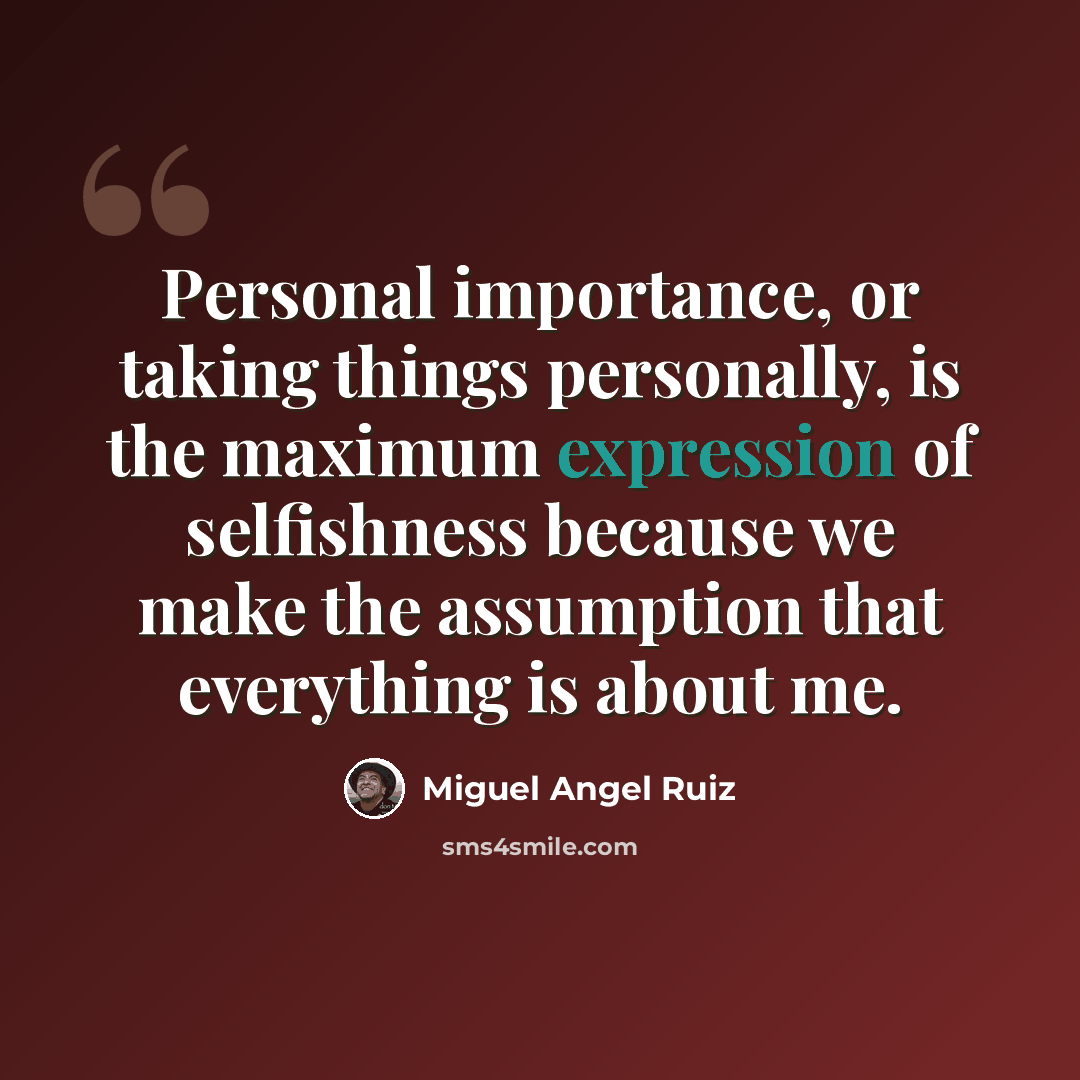 “Personal importance, or taking things personally, is the maximum expression of selfishness because we make the assumption that everything is about me.” quote by Miguel Angel Ruiz