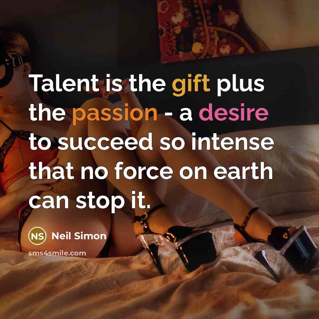 “Talent is the gift plus the passion - a desire to succeed so intense that no force on earth can stop it.” quote by Neil Simon