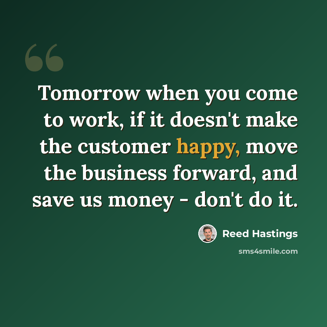 “Tomorrow when you come to work, if it doesn't make the customer happy, move the business forward, and save us money - don't do it.” quote by Reed Hastings