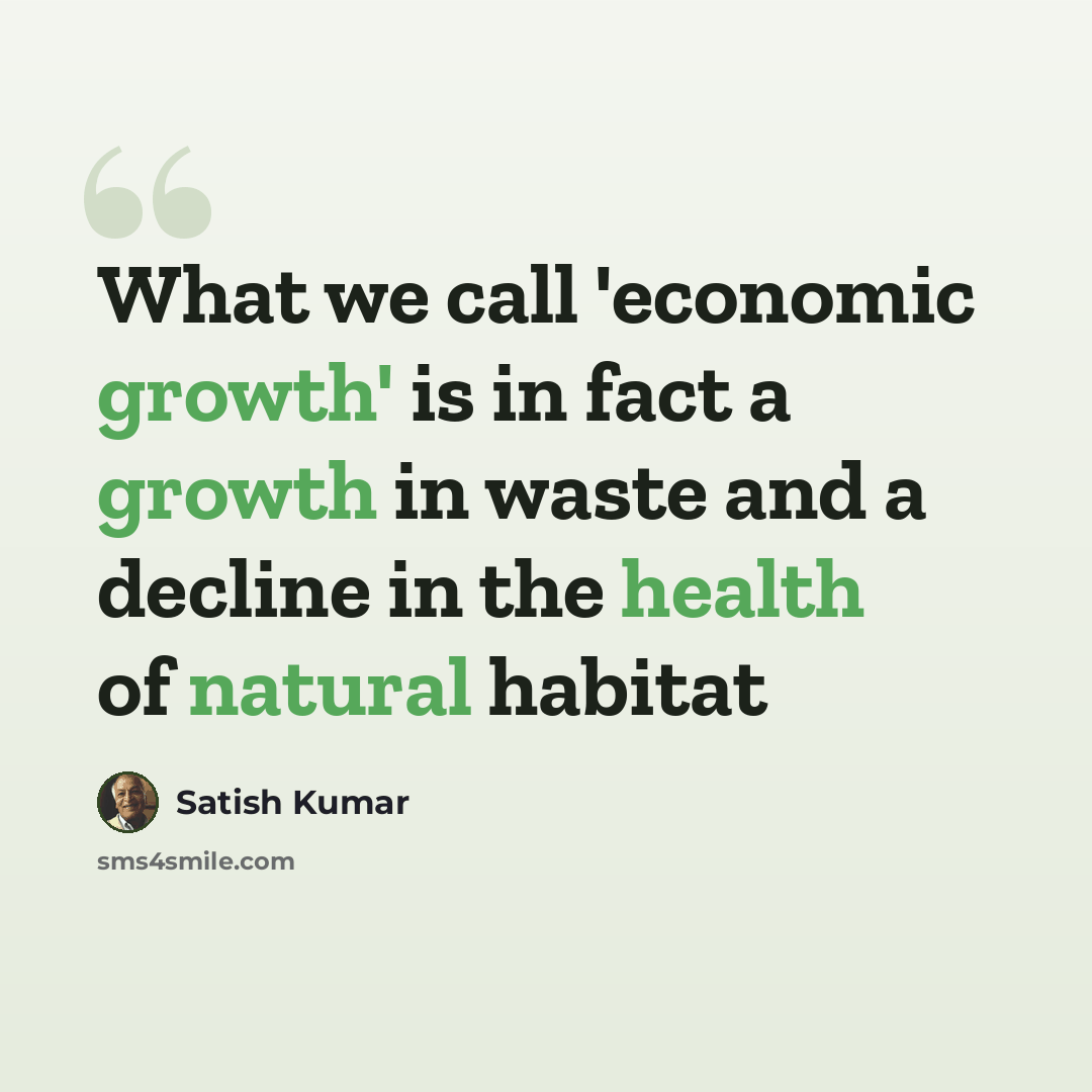 “What we call 'economic growth' is in fact a growth in waste and a decline in the health of natural habitat” quote by Satish Kumar