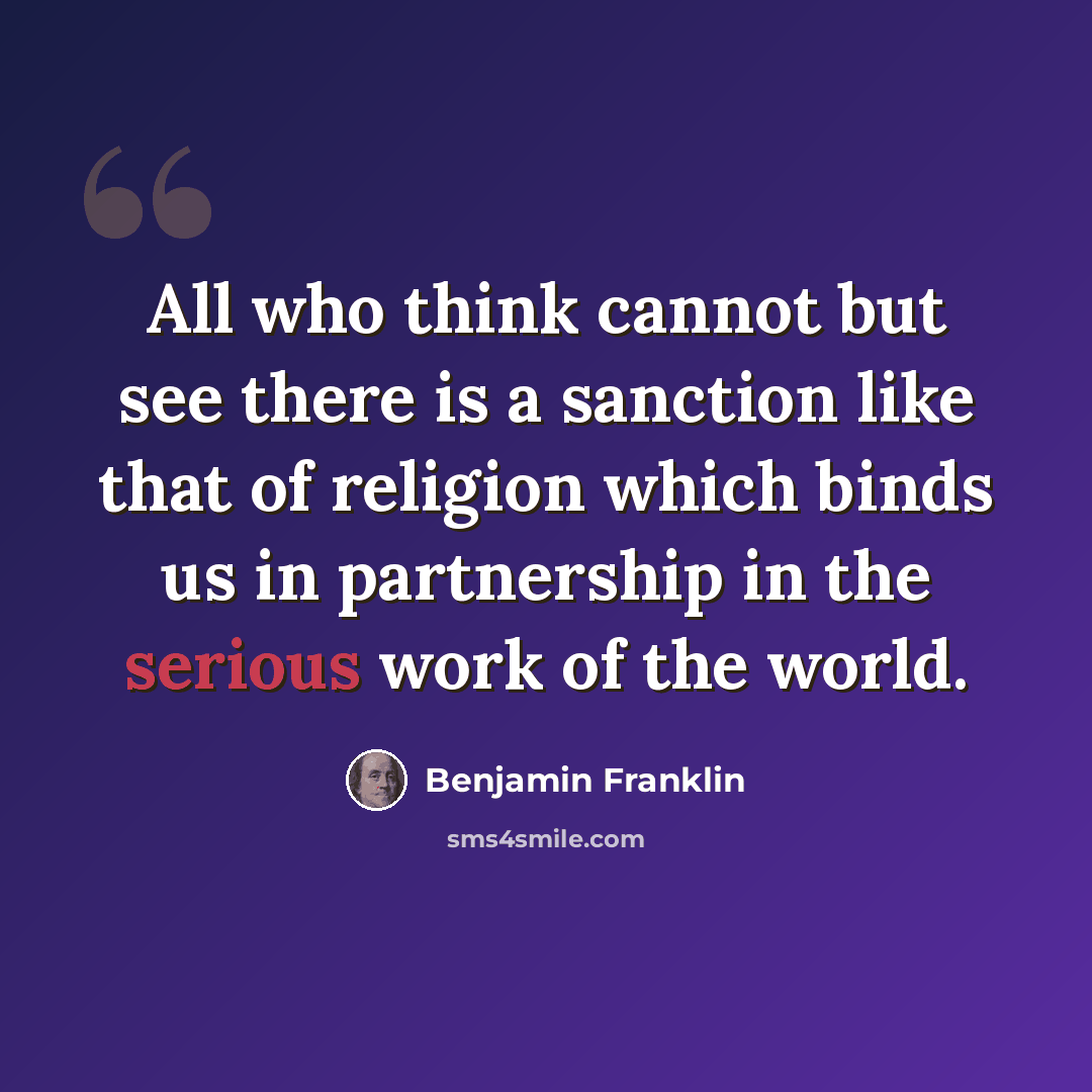 “All who think cannot but see there is a sanction like that of religion which binds us in partnership in the serious work of the world.” quote by Benjamin Franklin