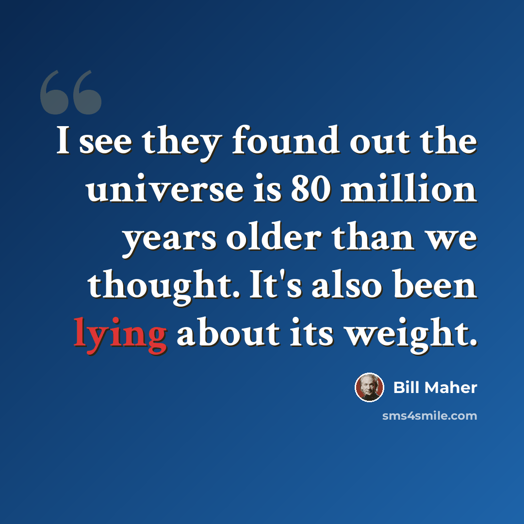 “I see they found out the universe is 80 million years older than we thought. It's also been lying about its weight.” quote by Bill Maher