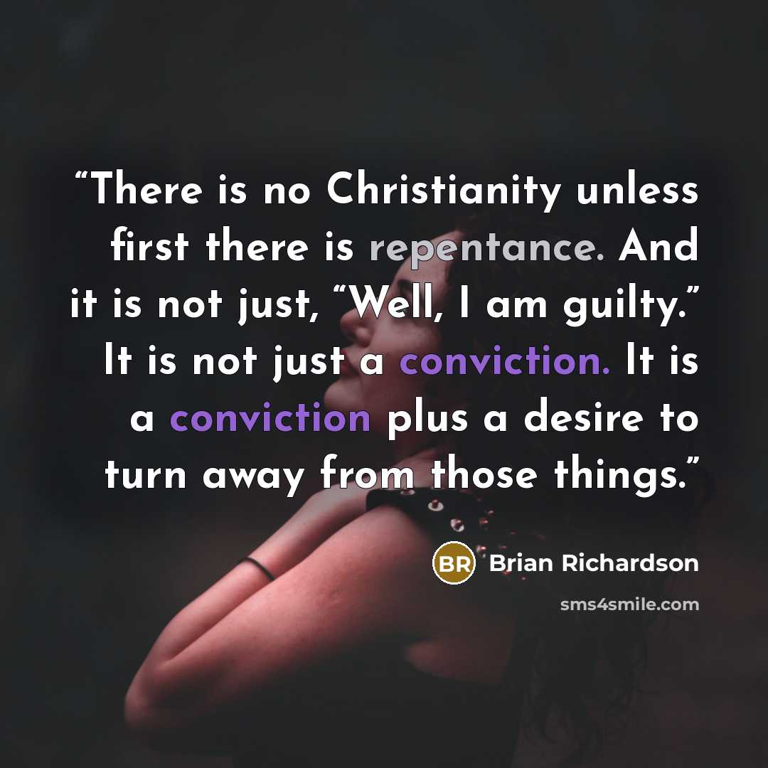 “There is no Christianity unless first there is repentance. And it is not just, “Well, I am guilty.” It is not just a conviction. It is a conviction plus a desire to turn away from those things.” quote by Brian Richardson