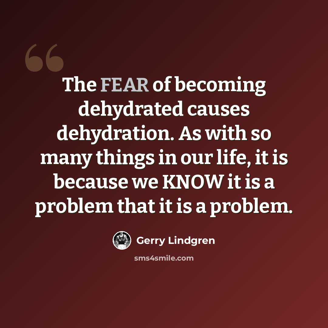 “The FEAR of becoming dehydrated causes dehydration. As with so many things in our life, it is because we KNOW it is a problem that it is a problem.” quote by Gerry Lindgren