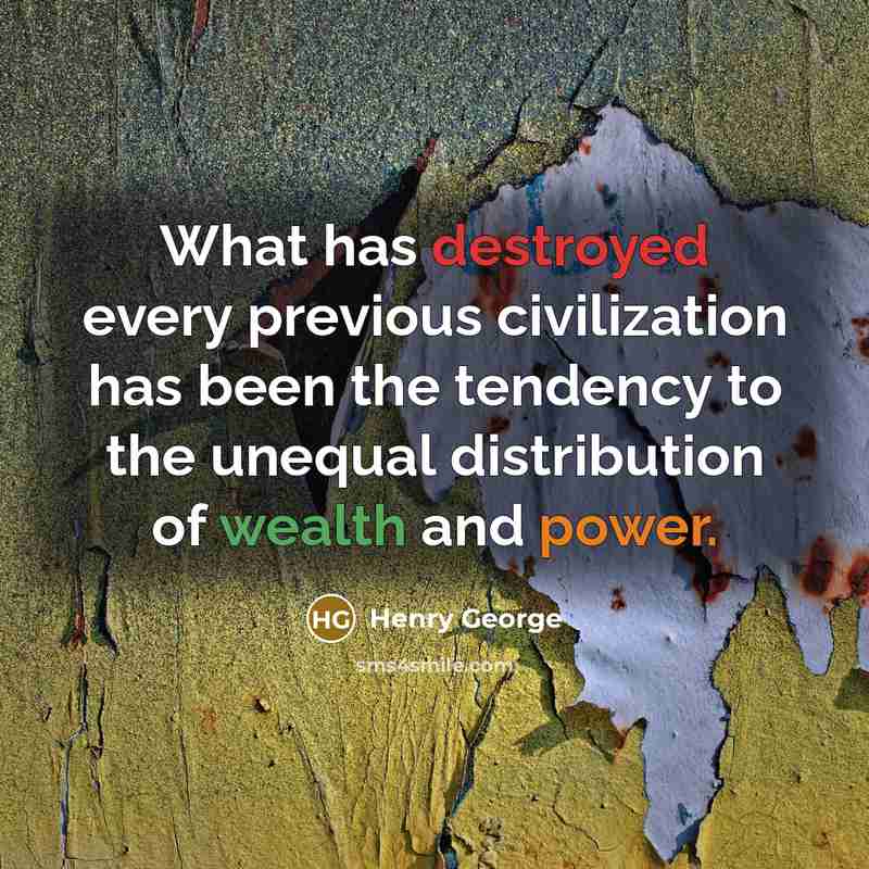 “What has destroyed every previous civilization has been the tendency to the unequal distribution of wealth and power.” quote by Henry George