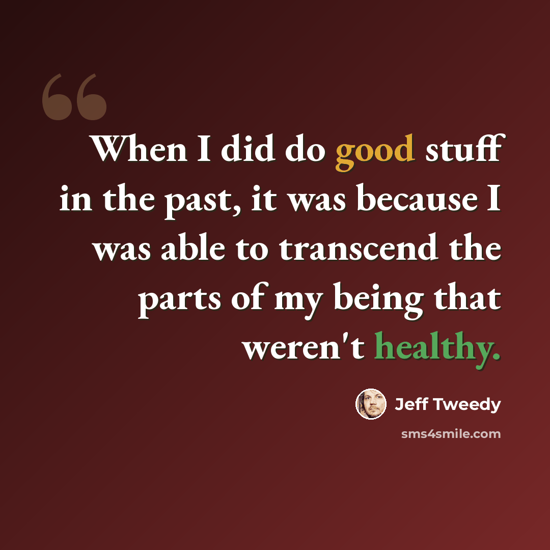 “When I did do good stuff in the past, it was because I was able to transcend the parts of my being that weren't healthy.” quote by Jeff Tweedy