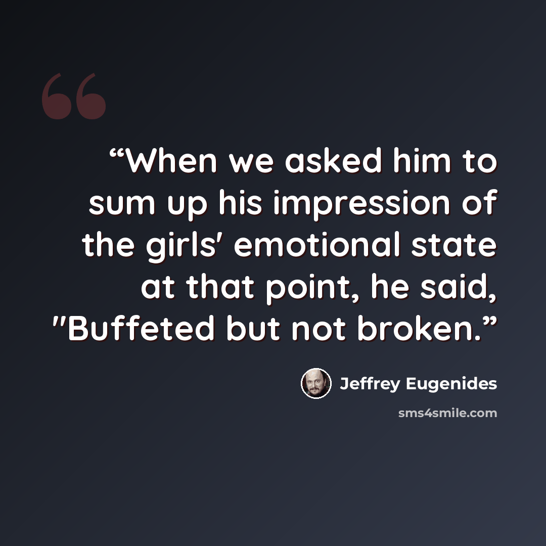 “When we asked him to sum up his impression of the girls' emotional state at that point, he said, "Buffeted but not broken.” quote by Jeffrey Eugenides