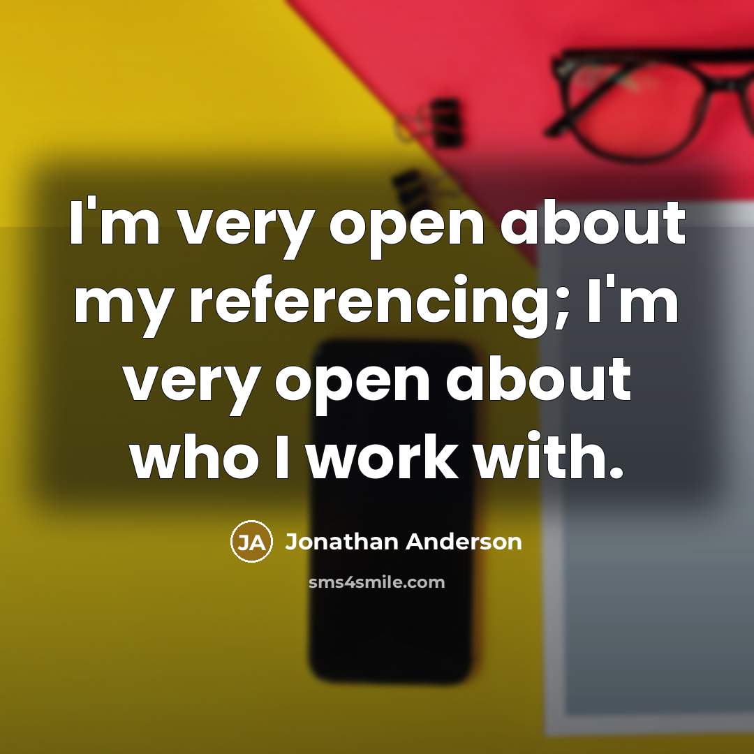 “I'm very open about my referencing; I'm very open about who I work with.” quote by Jonathan Anderson