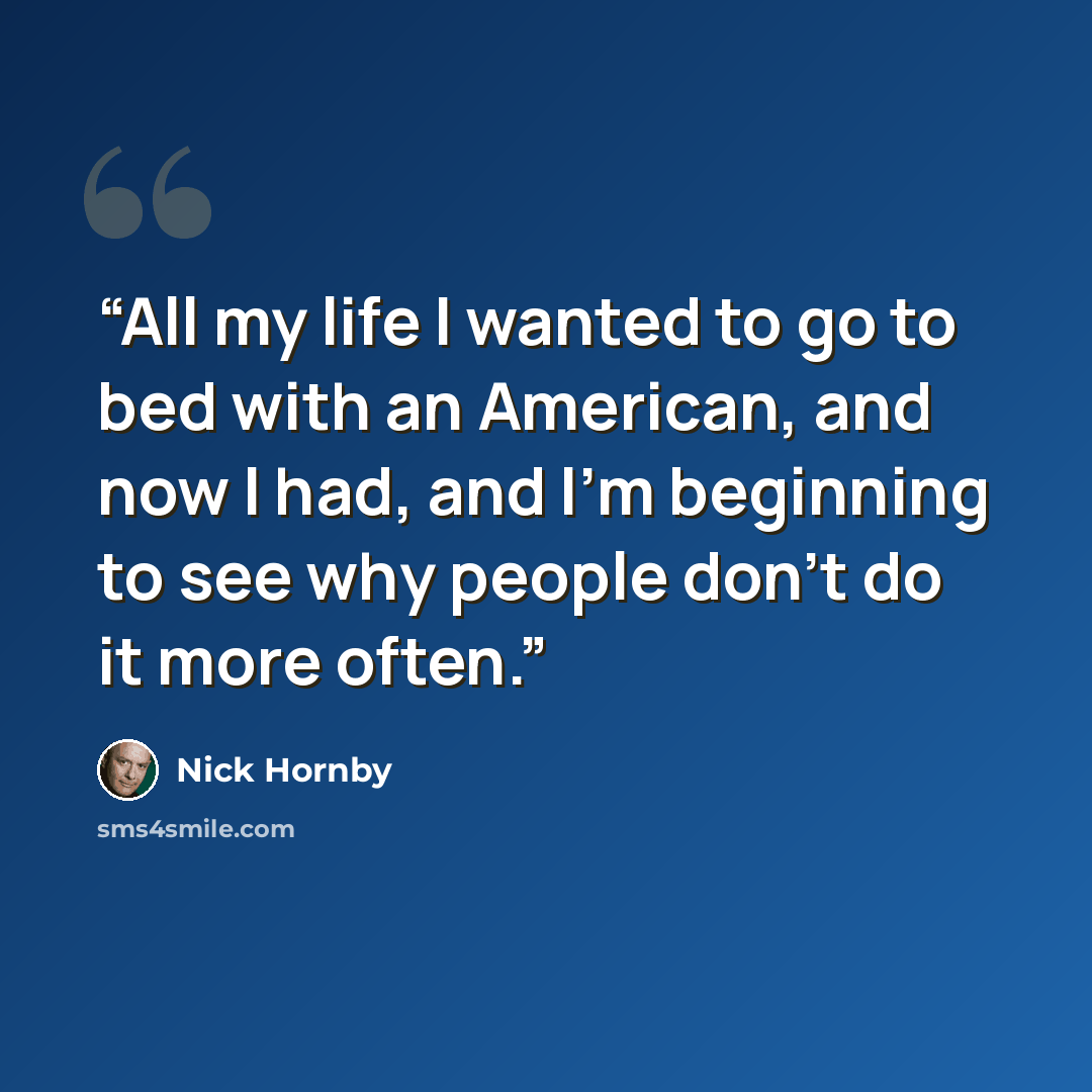 “All my life I wanted to go to bed with an American, and now I had, and I'm beginning to see why people don't do it more often.” quote by Nick Hornby