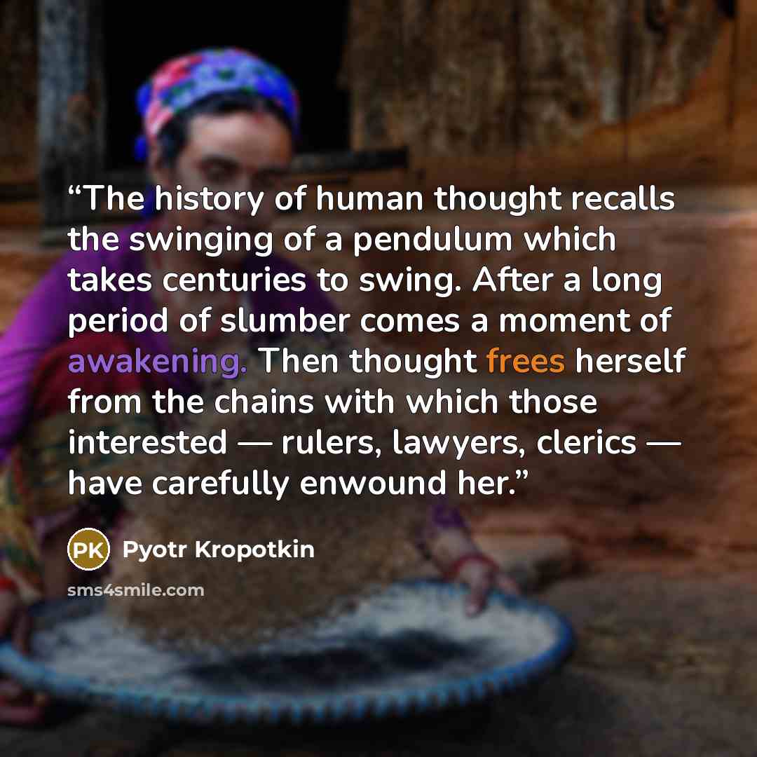 “The history of human thought recalls the swinging of a pendulum which takes centuries to swing. After a long period of slumber comes a moment of awakening. Then thought frees herself from the chains with which those interested — rulers, lawyers, clerics — have carefully enwound her.” quote by Pyotr Kropotkin