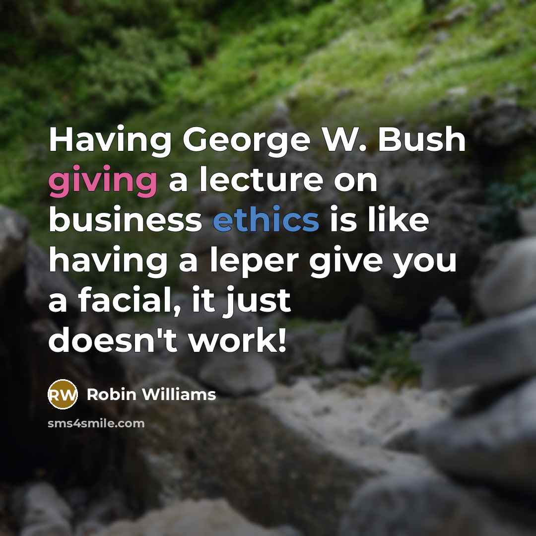 “Having George W. Bush giving a lecture on business ethics is like having a leper give you a facial, it just doesn't work!” quote by Robin Williams