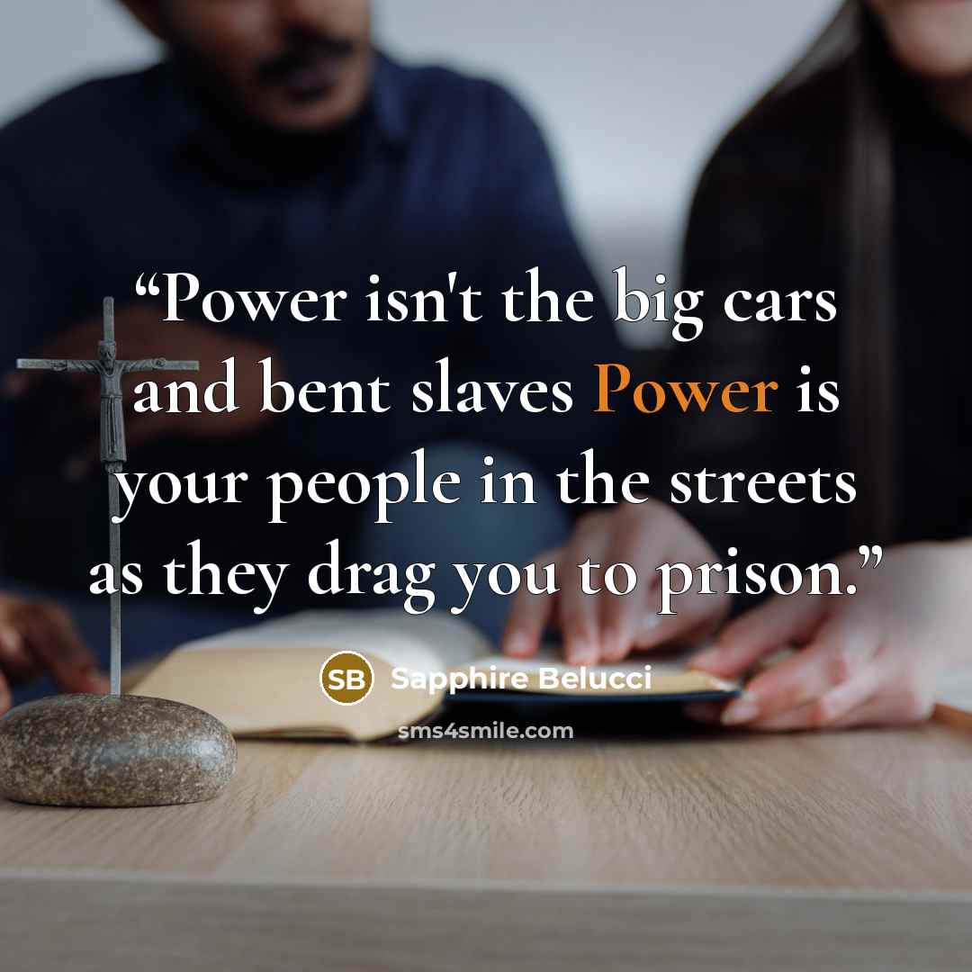 “Power isn't the big cars and bent slaves Power is your people in the streets as they drag you to prison.” quote by Sapphire Belucci