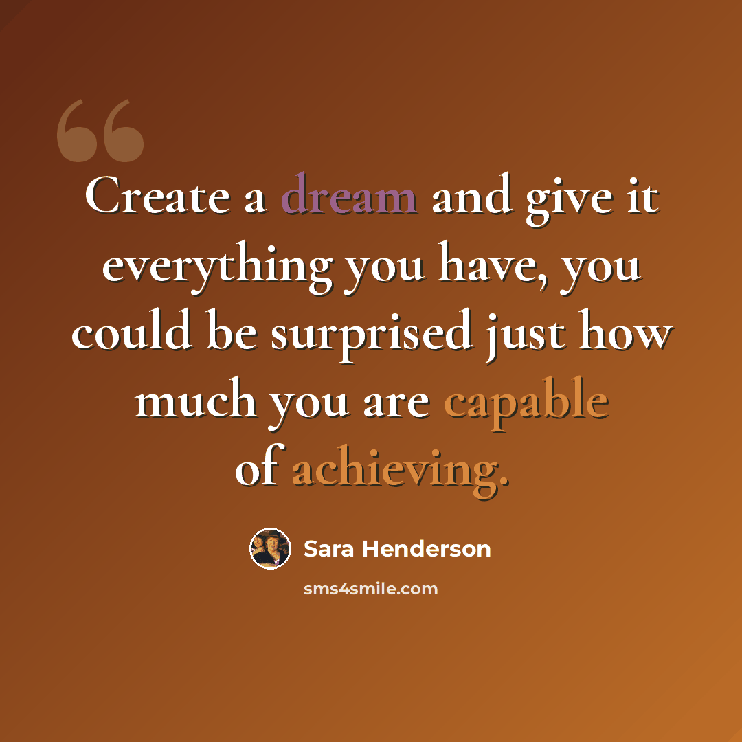 “Create a dream and give it everything you have, you could be surprised just how much you are capable of achieving.” quote by Sara Henderson
