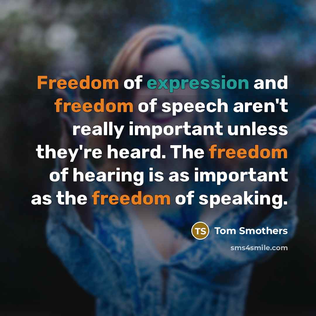 “Freedom of expression and freedom of speech aren't really important unless they're heard. The freedom of hearing is as important as the freedom of speaking.” quote by Tom Smothers