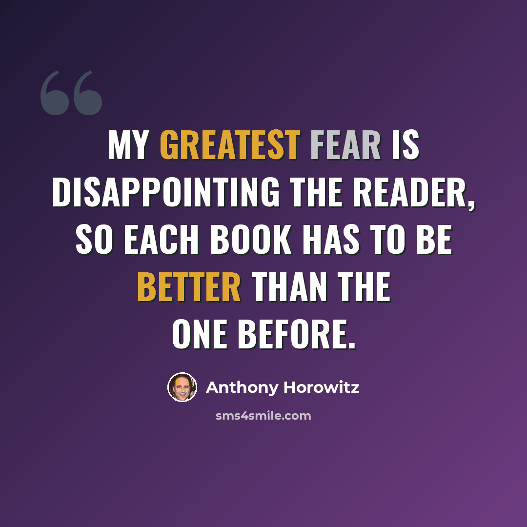 “My greatest fear is disappointing the reader, so each book has to be better than the one before.” quote by Anthony Horowitz
