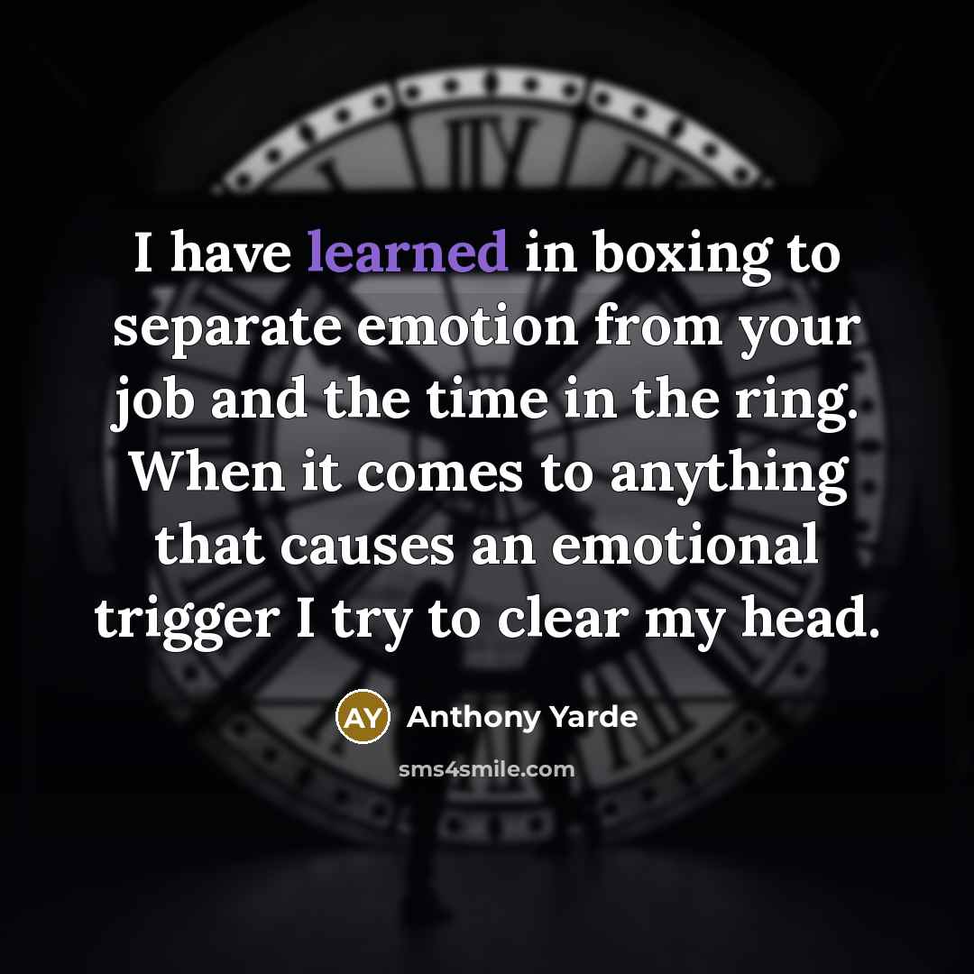 “I have learned in boxing to separate emotion from your job and the time in the ring. When it comes to anything that causes an emotional trigger I try to clear my head.” quote by Anthony Yarde