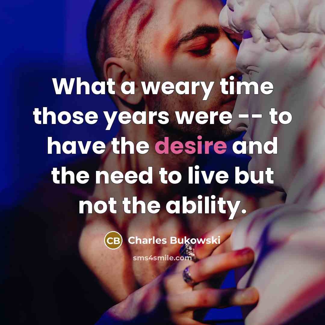 “What a weary time those years were -- to have the desire and the need to live but not the ability.” quote by Charles Bukowski