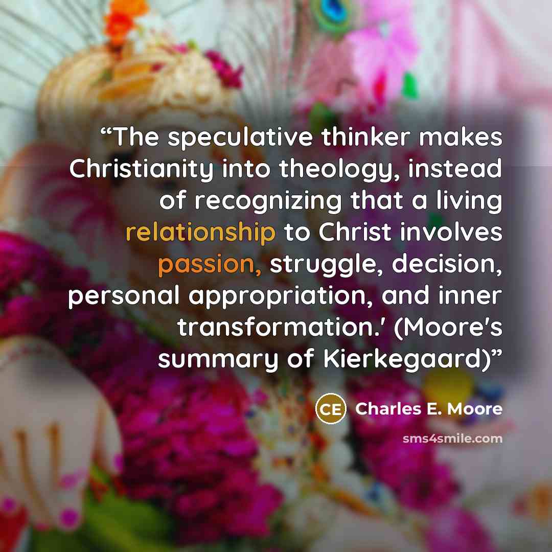 “The speculative thinker makes Christianity into theology, instead of recognizing that a living relationship to Christ involves passion, struggle, decision, personal appropriation, and inner transformation.' (Moore's summary of Kierkegaard)” quote by Charles E. Moore