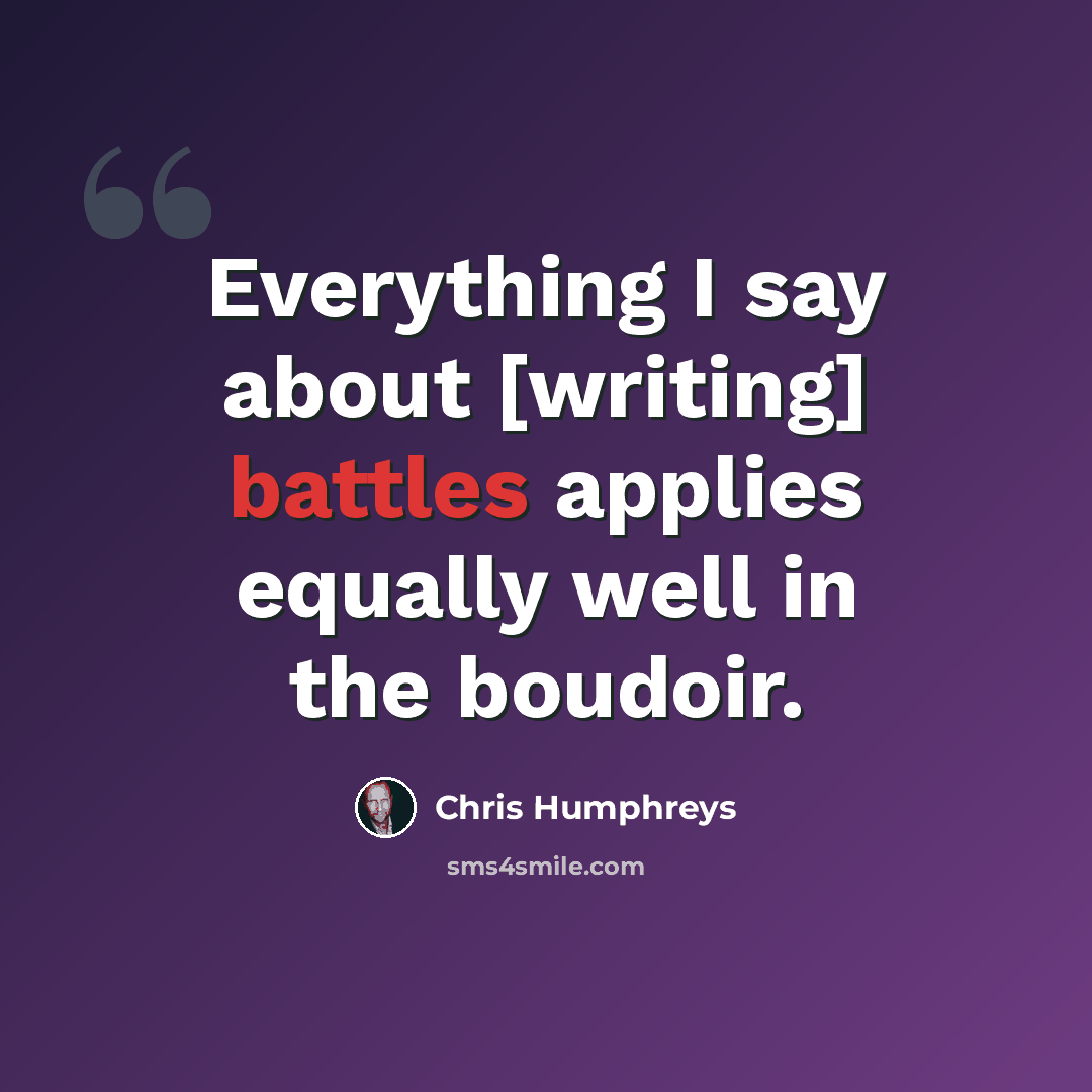 “Everything I say about [writing] battles applies equally well in the boudoir.” quote by Chris Humphreys