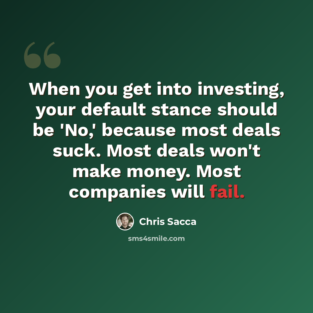“When you get into investing, your default stance should be 'No,' because most deals suck. Most deals won't make money. Most companies will fail.” quote by Chris Sacca