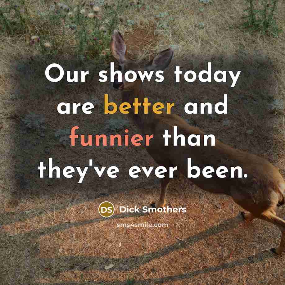 “Our shows today are better and funnier than they've ever been.” quote by Dick Smothers