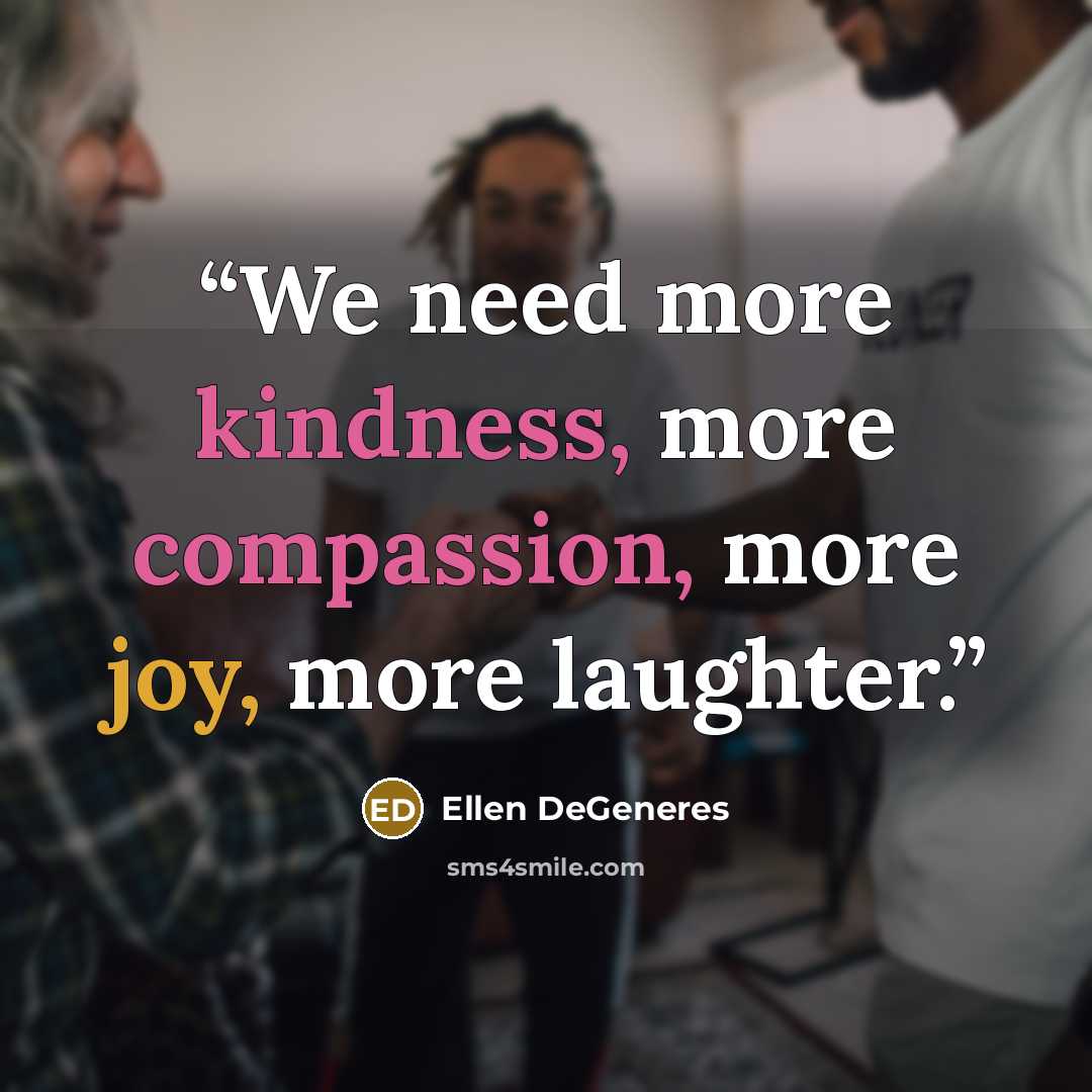 “We need more kindness, more compassion, more joy, more laughter.” quote by Ellen DeGeneres