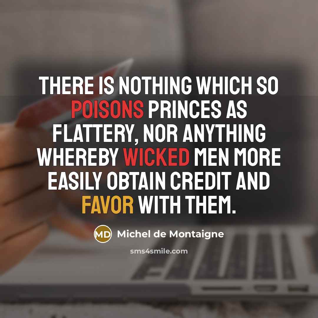 “There is nothing which so poisons princes as flattery, nor anything whereby wicked men more easily obtain credit and favor with them.” quote by Michel de Montaigne