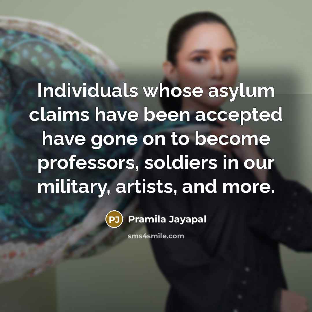 “Individuals whose asylum claims have been accepted have gone on to become professors, soldiers in our military, artists, and more.” quote by Pramila Jayapal