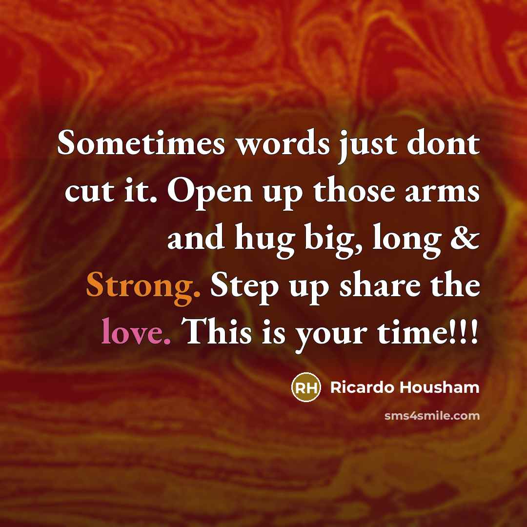 “Sometimes words just dont cut it. Open up those arms and hug big, long & Strong. Step up share the love. This is your time!!!” quote by Ricardo Housham